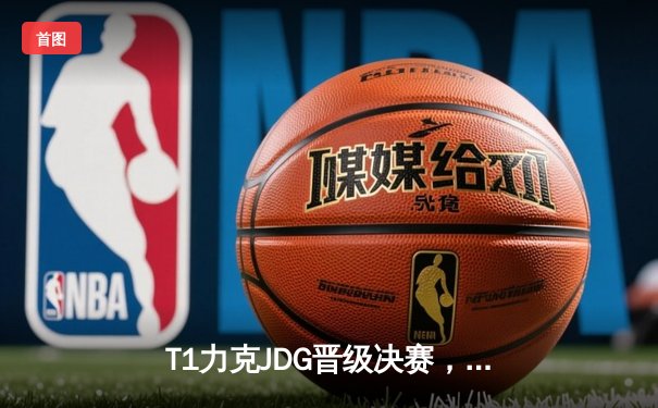 T1力克JDG晋级决赛，Faker传奇继续书写