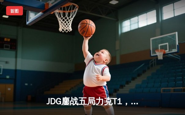 JDG鏖战五局力克T1，369完美发挥斩获总决赛MVP