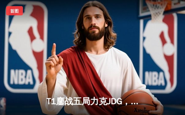 T1鏖战五局力克JDG，Faker沙皇绝境救主挺进决赛