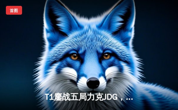 T1鏖战五局力克JDG，Faker沙皇关键推助队伍挺进S13决赛