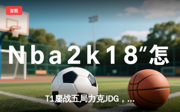 T1鏖战五局力克JDG，Faker沙皇关键推助队伍挺进S13决赛