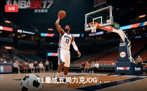 T1鏖战五局力克JDG，Faker沙皇绝境推挽挺进S13决赛