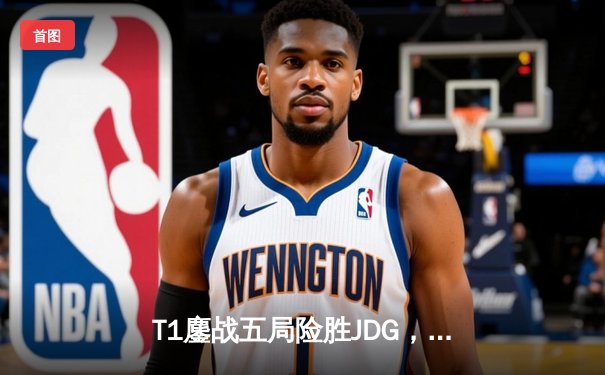 T1鏖战五局险胜JDG，Faker沙皇绝境发力挺进S13决赛