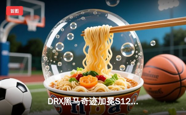 DRX黑马奇迹加冕S12，Deft最后一舞终成冠军乐章