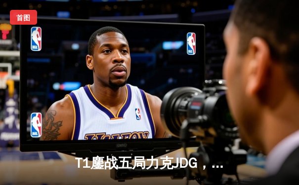 T1鏖战五局力克JDG，Faker沙皇绝境推挽挺进S13决赛