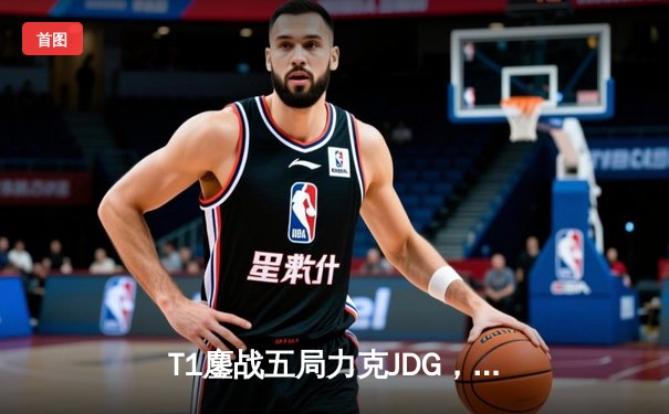 T1鏖战五局力克JDG，Faker沙皇绝境推柱锁定全球总决赛决赛席位