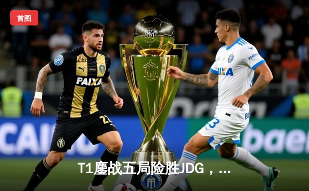 T1鏖战五局险胜JDG，Faker沙皇绝境推柱锁定总决赛席位