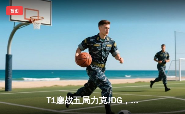 T1鏖战五局力克JDG，Faker沙皇绝境推柱锁定总决赛席位