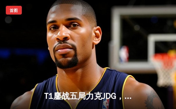 T1鏖战五局力克JDG，Faker沙皇关键推助队挺进S13决赛