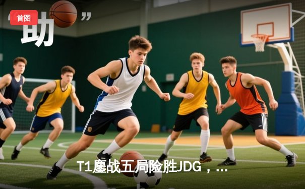 T1鏖战五局险胜JDG，Faker沙皇绝境推柱锁定总决赛席位