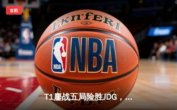 T1鏖战五局险胜JDG，Faker沙皇绝境推柱锁定总决赛席位
