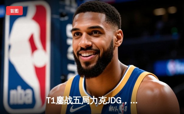 T1鏖战五局力克JDG，Faker沙皇绝境救主锁定全球总决赛决赛席位