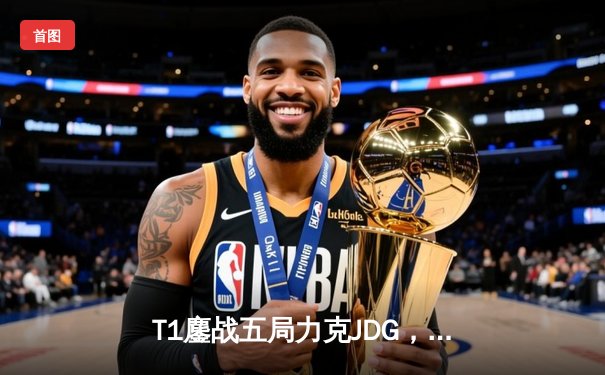 T1鏖战五局力克JDG，Faker沙皇绝境救主锁定决赛席位