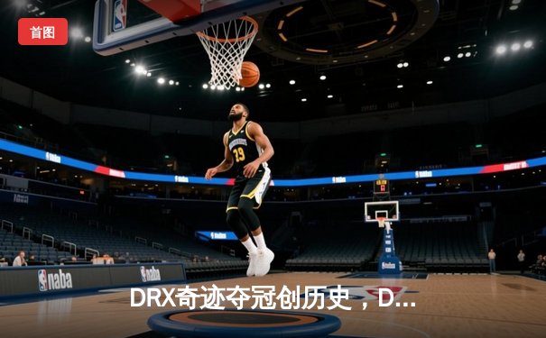 DRX奇迹夺冠创历史，Deft老兵不死终结T1三冠梦