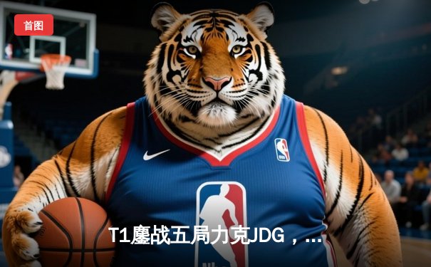 T1鏖战五局力克JDG，Faker沙皇绝境推柱锁定全球总决赛决赛席位