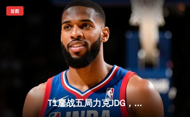 T1鏖战五局力克JDG，Faker沙皇绝境救主锁定决赛席位