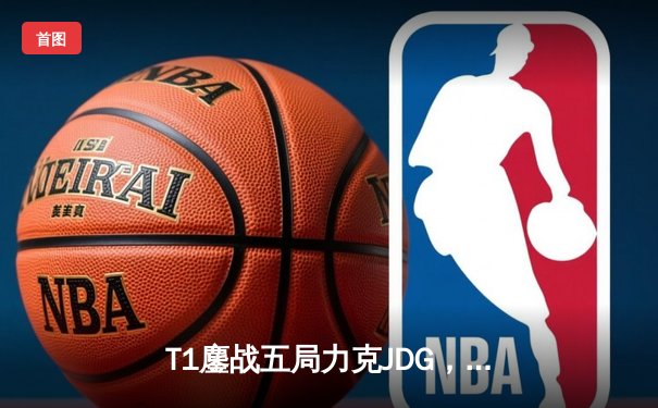 T1鏖战五局力克JDG，Faker沙皇绝境推柱锁定全球总决赛决赛席位