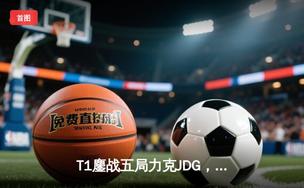 T1鏖战五局力克JDG，Faker沙皇绝境推柱锁定全球总决赛决赛席位