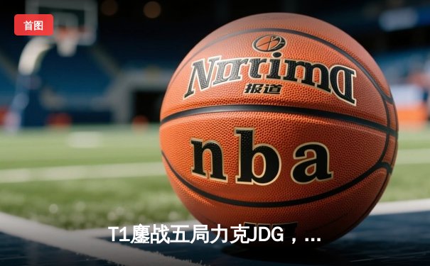 T1鏖战五局力克JDG，Faker沙皇绝境推柱锁定全球总决赛决赛席位